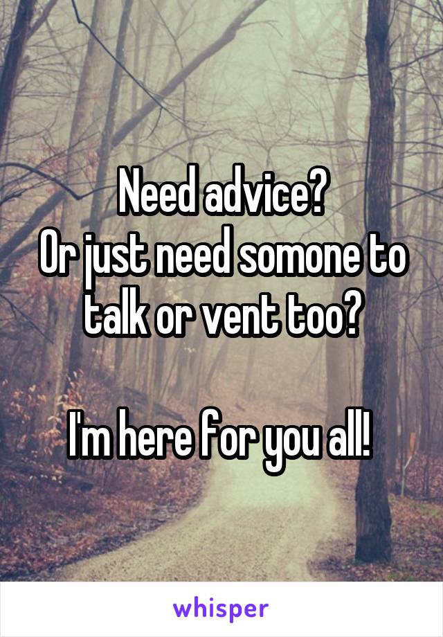 Need advice?
Or just need somone to talk or vent too?

I'm here for you all! 