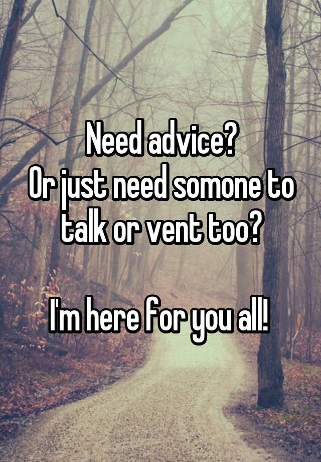 Need advice?
Or just need somone to talk or vent too?

I'm here for you all! 