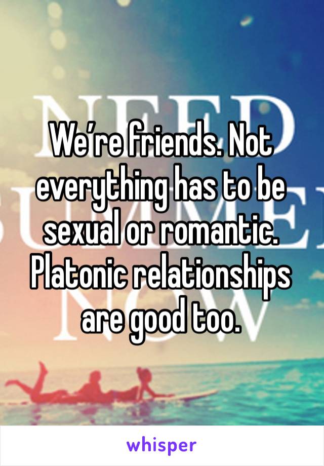 We’re friends. Not everything has to be sexual or romantic. Platonic relationships are good too. 