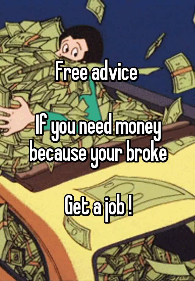 Free advice 

If you need money because your broke

Get a job !