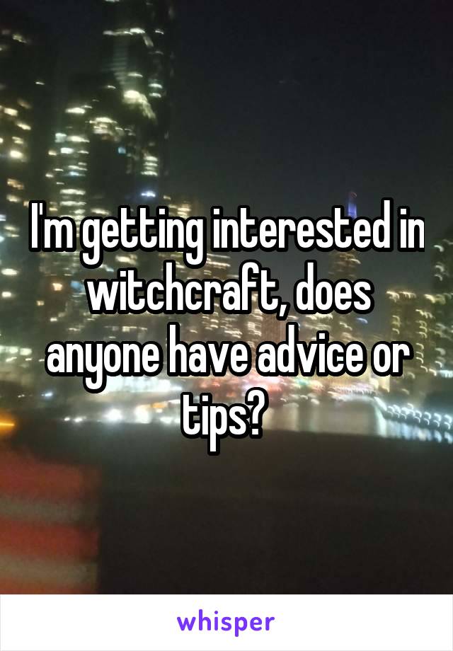 I'm getting interested in witchcraft, does anyone have advice or tips? 