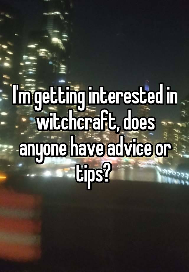 I'm getting interested in witchcraft, does anyone have advice or tips? 