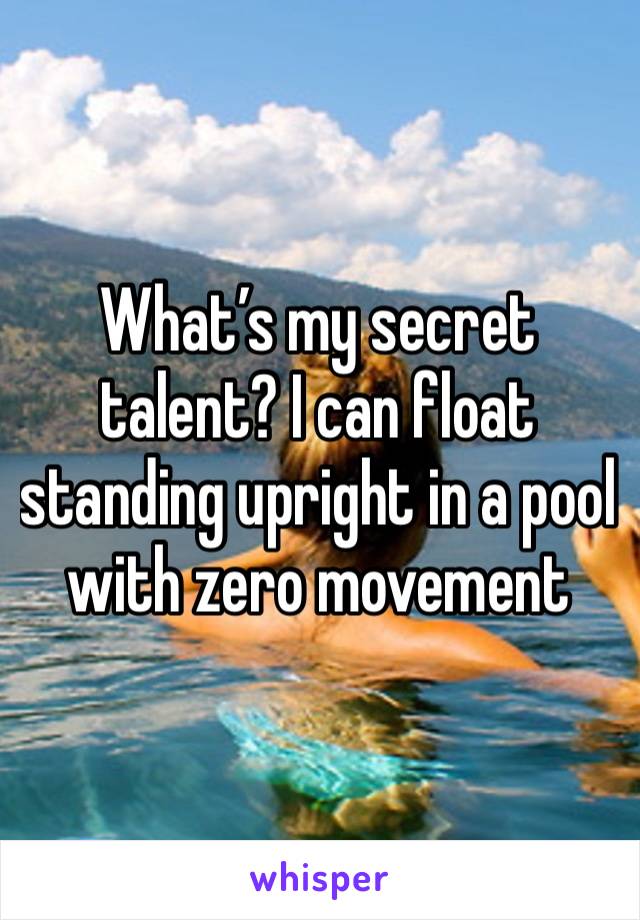 What’s my secret talent? I can float standing upright in a pool with zero movement 