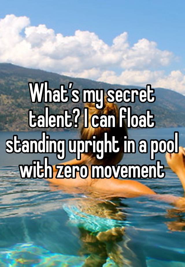 What’s my secret talent? I can float standing upright in a pool with zero movement 