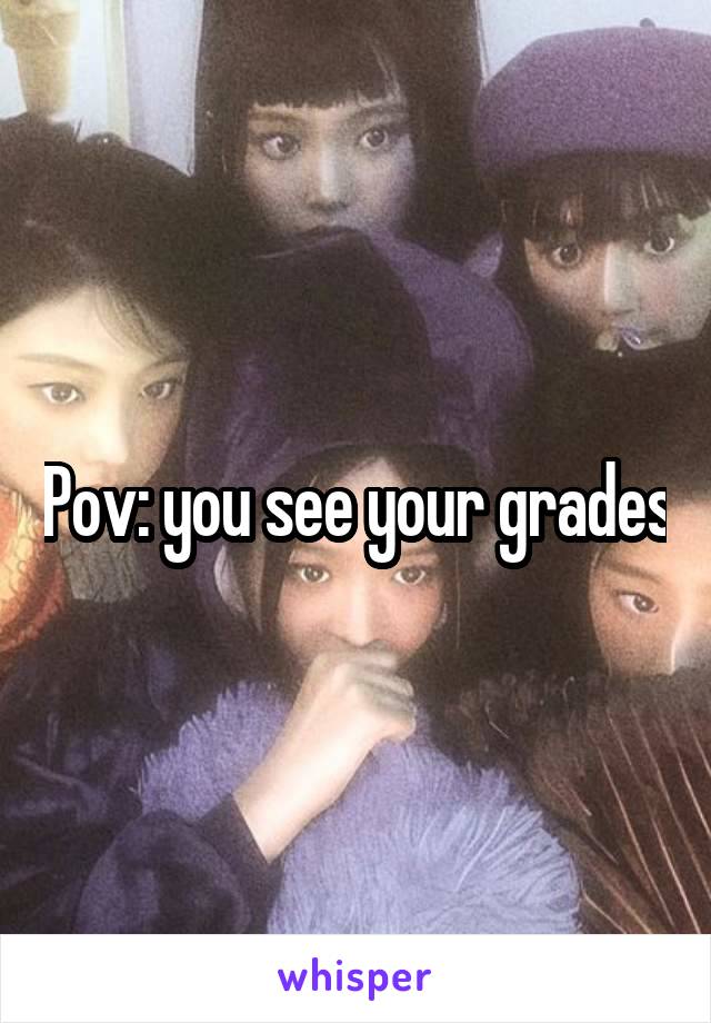 Pov: you see your grades