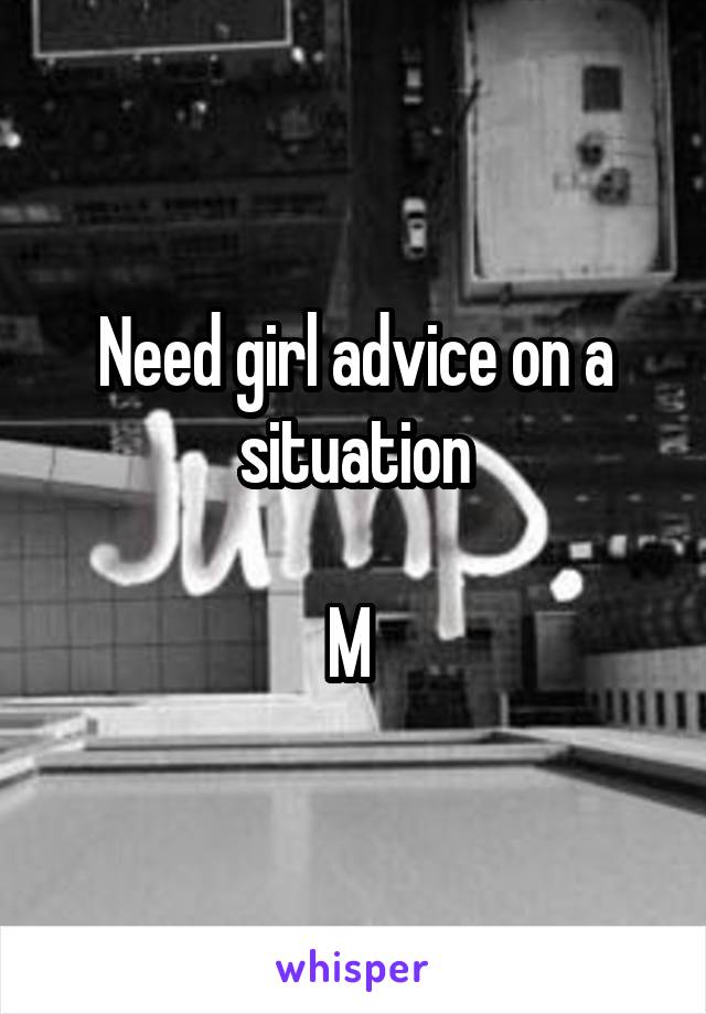 Need girl advice on a situation

M 