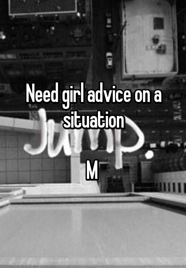 Need girl advice on a situation

M 