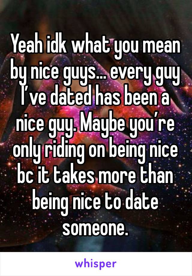 Yeah idk what you mean by nice guys… every guy I’ve dated has been a nice guy. Maybe you’re only riding on being nice bc it takes more than being nice to date someone. 