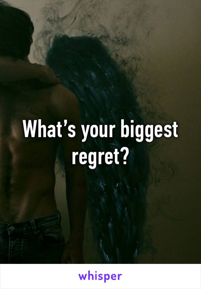 What’s your biggest regret?