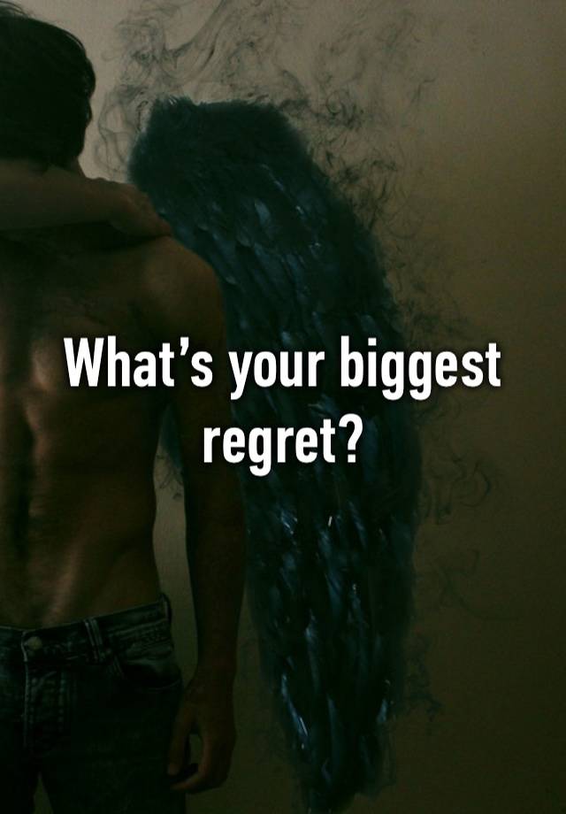 What’s your biggest regret?