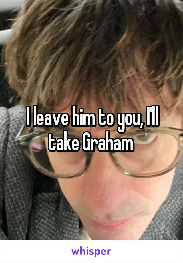 I leave him to you, I'll take Graham 