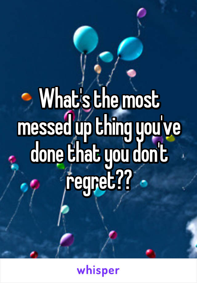 What's the most messed up thing you've done that you don't regret??