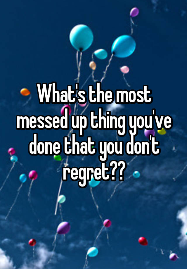 What's the most messed up thing you've done that you don't regret??