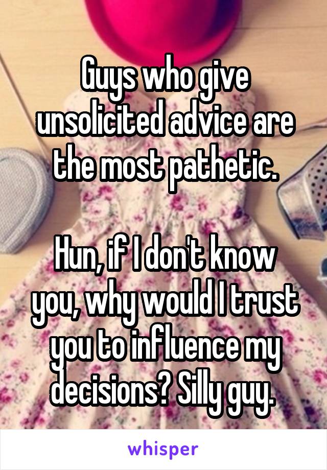 Guys who give unsolicited advice are the most pathetic.

Hun, if I don't know you, why would I trust you to influence my decisions? Silly guy. 