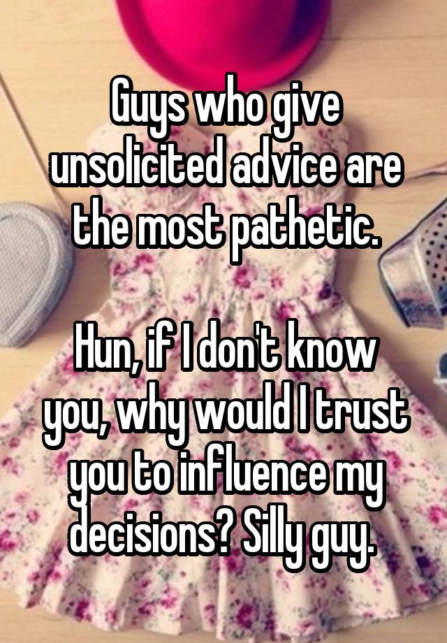 Guys who give unsolicited advice are the most pathetic.

Hun, if I don't know you, why would I trust you to influence my decisions? Silly guy. 