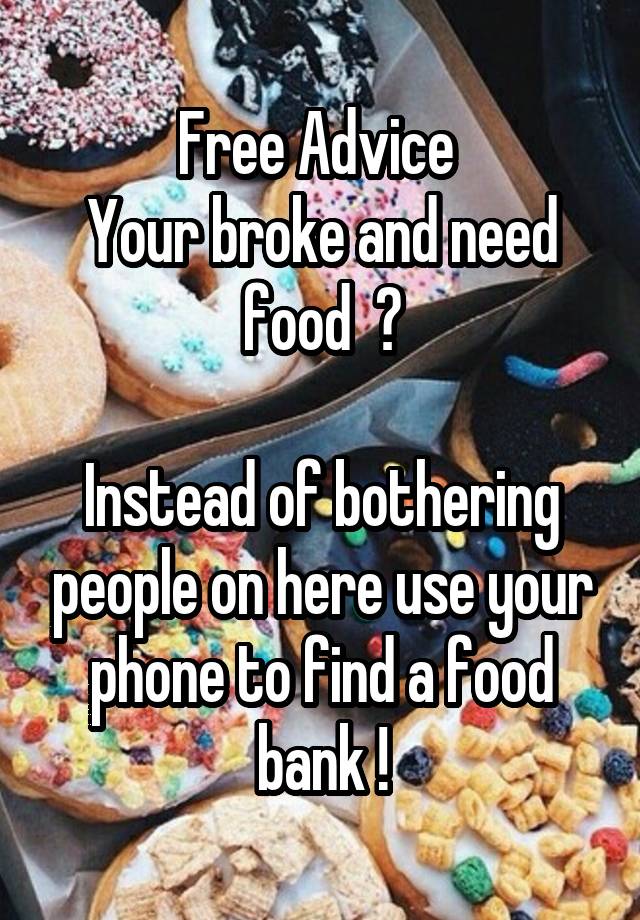 Free Advice 
Your broke and need food  ?

Instead of bothering people on here use your phone to find a food bank !