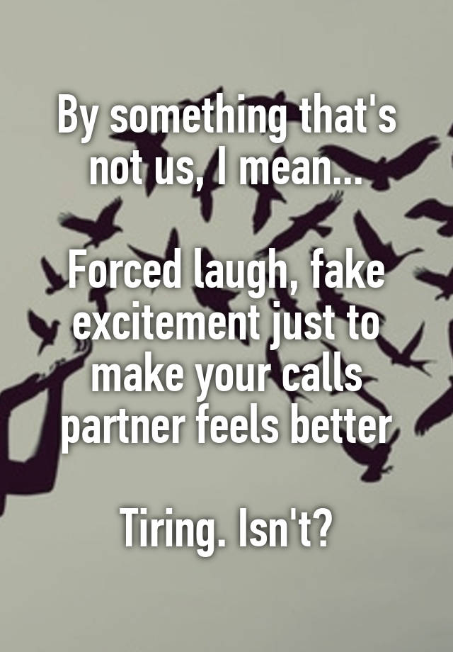 By something that's not us, I mean...

Forced laugh, fake excitement just to make your calls partner feels better

Tiring. Isn't?