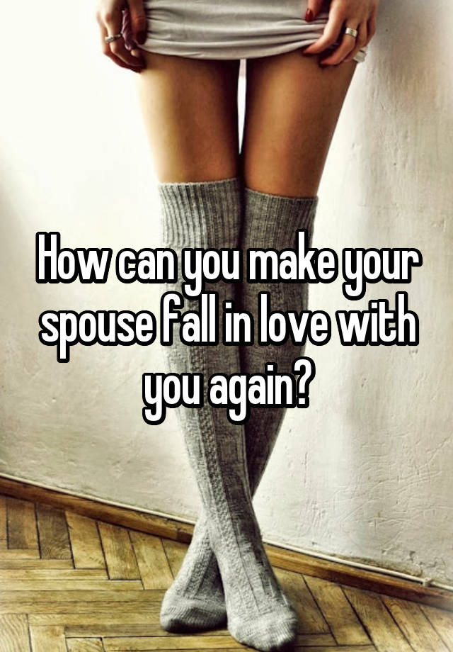 How can you make your spouse fall in love with you again?