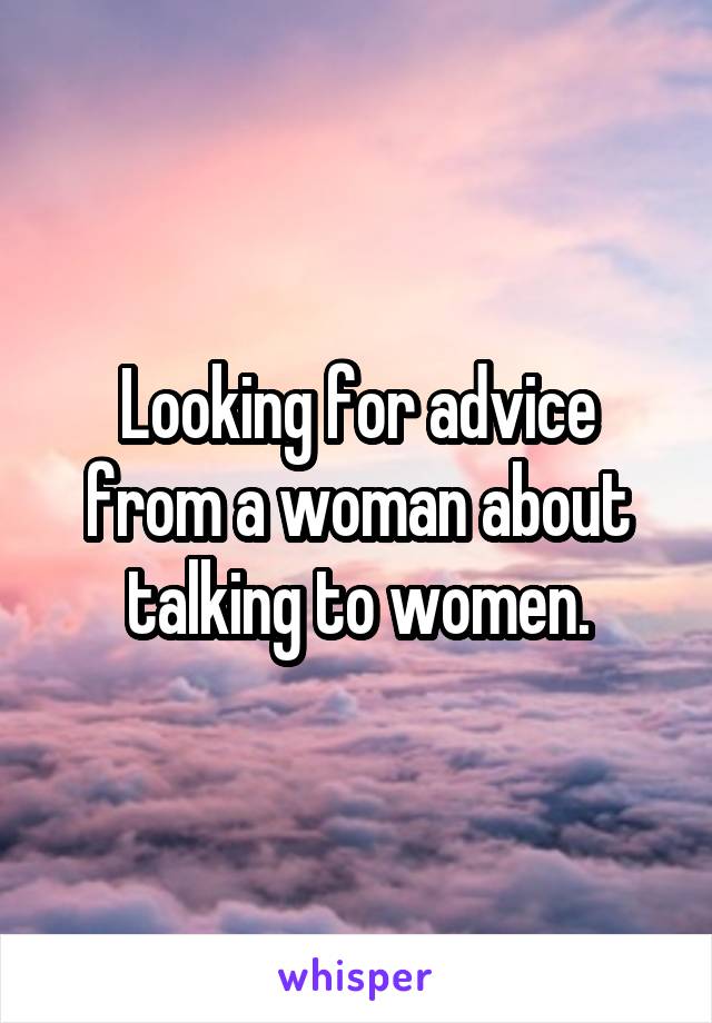 Looking for advice from a woman about talking to women.