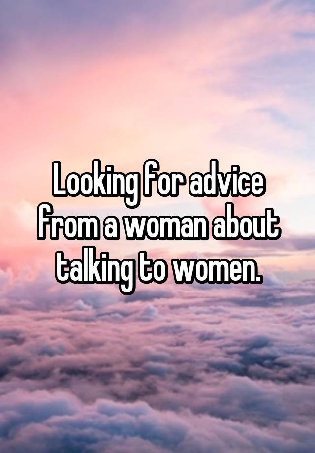 Looking for advice from a woman about talking to women.