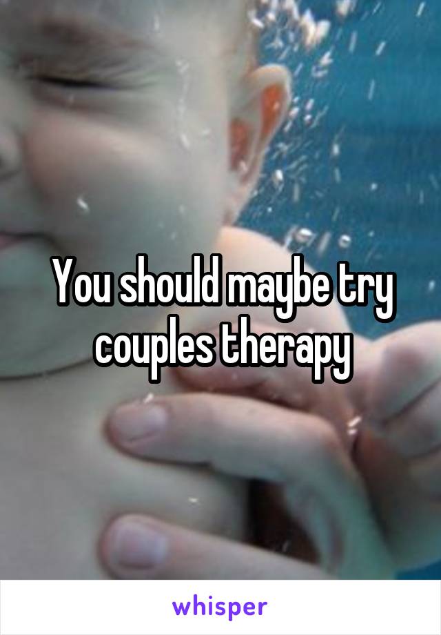 You should maybe try couples therapy