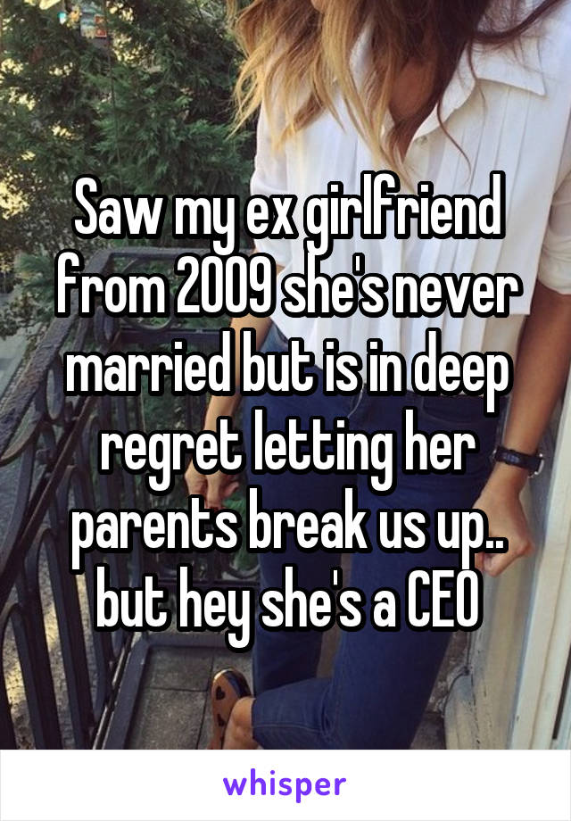 Saw my ex girlfriend from 2009 she's never married but is in deep regret letting her parents break us up.. but hey she's a CEO