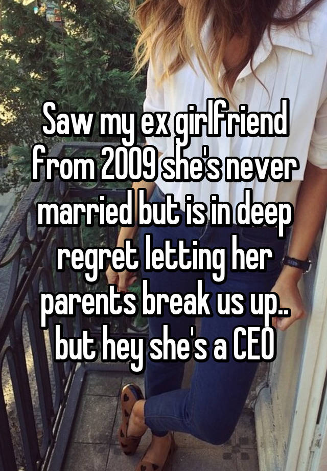 Saw my ex girlfriend from 2009 she's never married but is in deep regret letting her parents break us up.. but hey she's a CEO