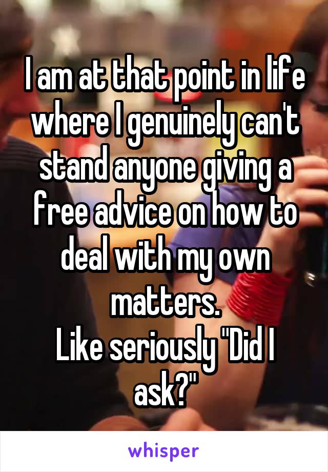 I am at that point in life where I genuinely can't stand anyone giving a free advice on how to deal with my own matters.
Like seriously "Did I ask?"