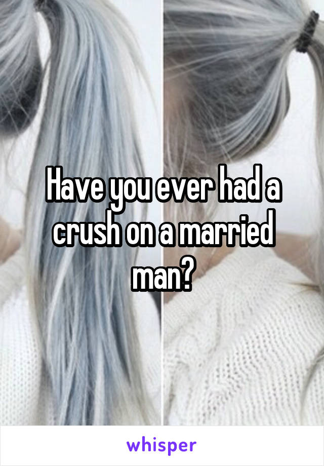 Have you ever had a crush on a married man?