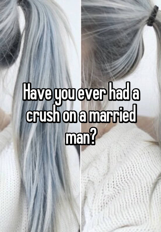 Have you ever had a crush on a married man?