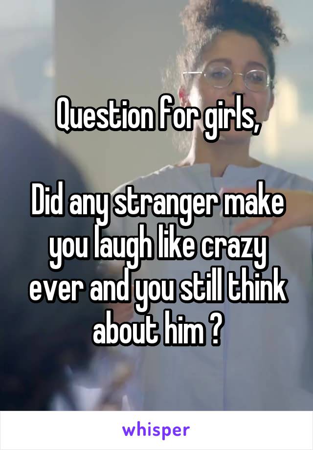 Question for girls,

Did any stranger make you laugh like crazy ever and you still think about him ?