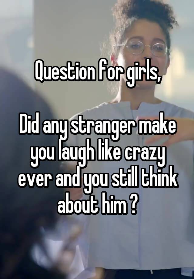 Question for girls,

Did any stranger make you laugh like crazy ever and you still think about him ?