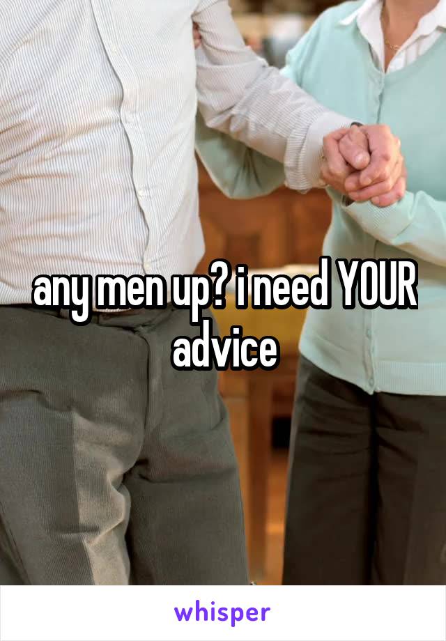 any men up? i need YOUR advice