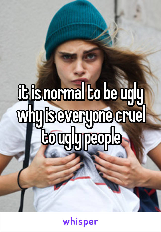 it is normal to be ugly
why is everyone cruel to ugly people