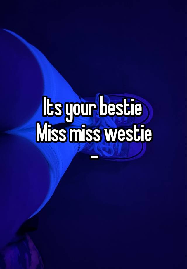 Its your bestie 
Miss miss westie
-