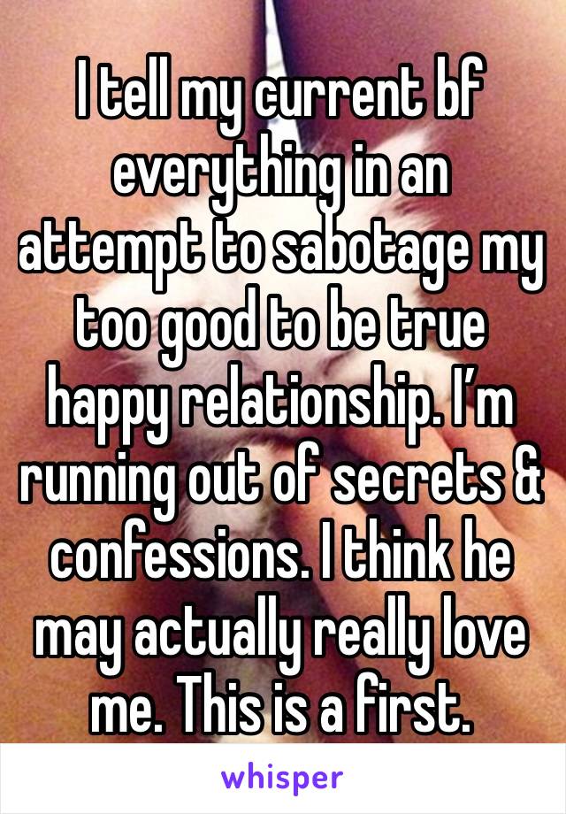 I tell my current bf everything in an attempt to sabotage my too good to be true happy relationship. I’m running out of secrets & confessions. I think he may actually really love me. This is a first. 