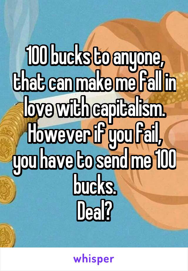 100 bucks to anyone, that can make me fall in love with capitalism.
However if you fail, you have to send me 100 bucks.
Deal?