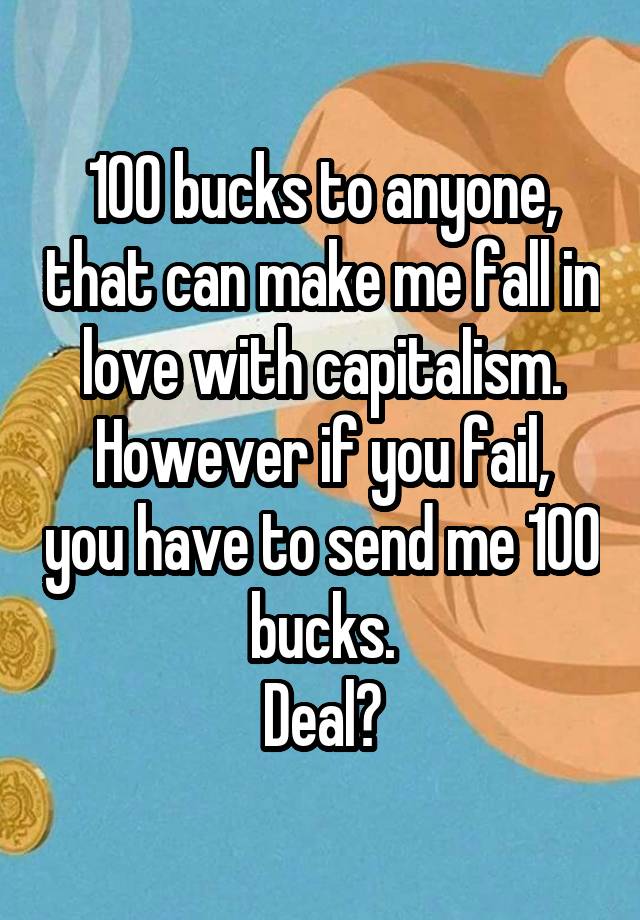 100 bucks to anyone, that can make me fall in love with capitalism.
However if you fail, you have to send me 100 bucks.
Deal?