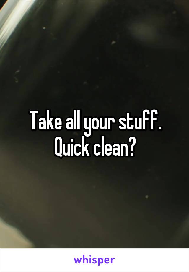 Take all your stuff. Quick clean?