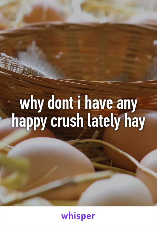 why dont i have any happy crush lately hay