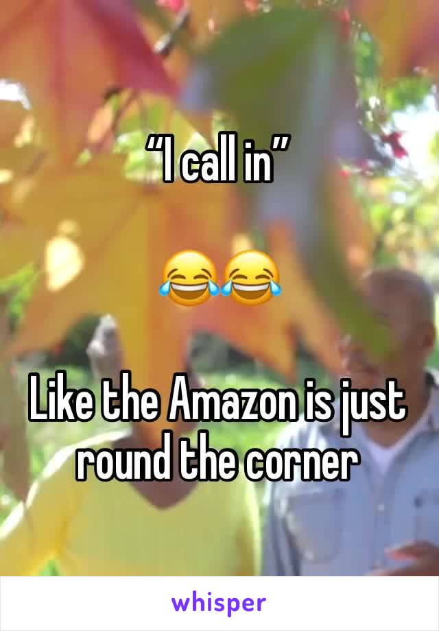 “I call in” 

😂😂

Like the Amazon is just round the corner 