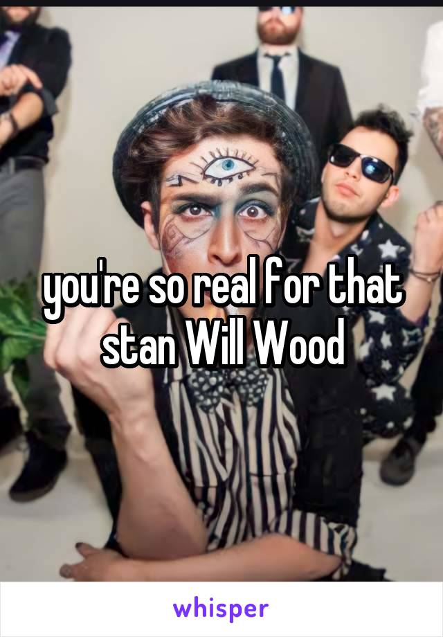 you're so real for that stan Will Wood