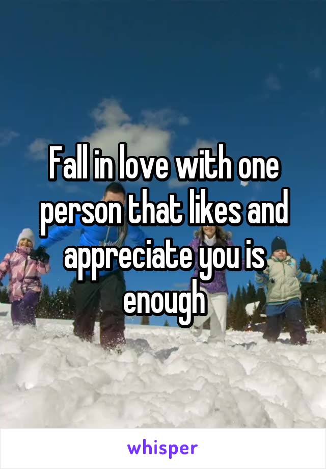 Fall in love with one person that likes and appreciate you is enough