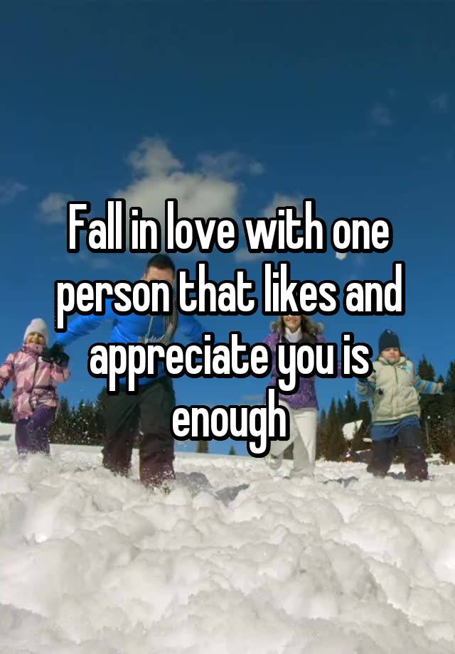 Fall in love with one person that likes and appreciate you is enough