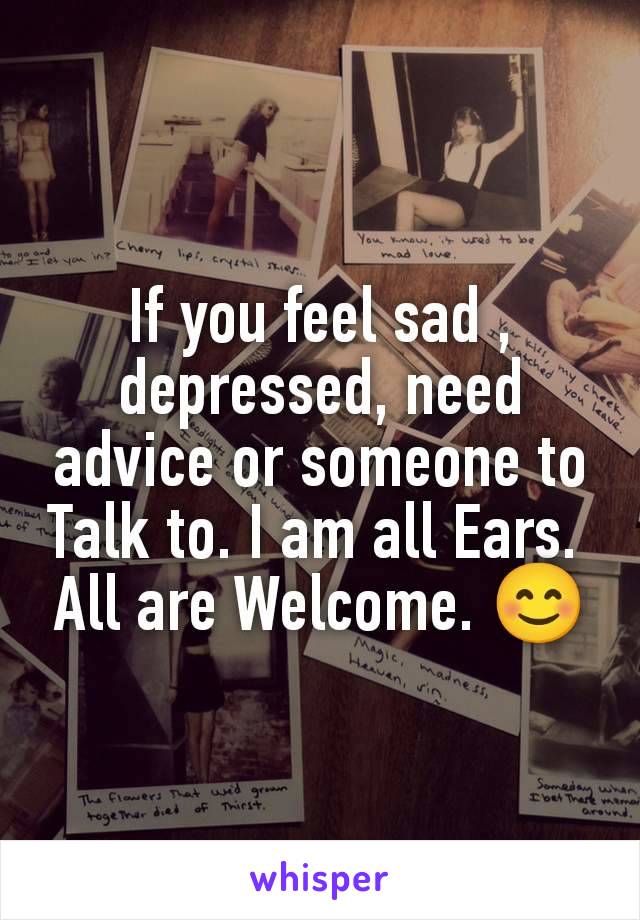 If you feel sad , depressed, need advice or someone to Talk to. I am all Ears. 
All are Welcome. 😊