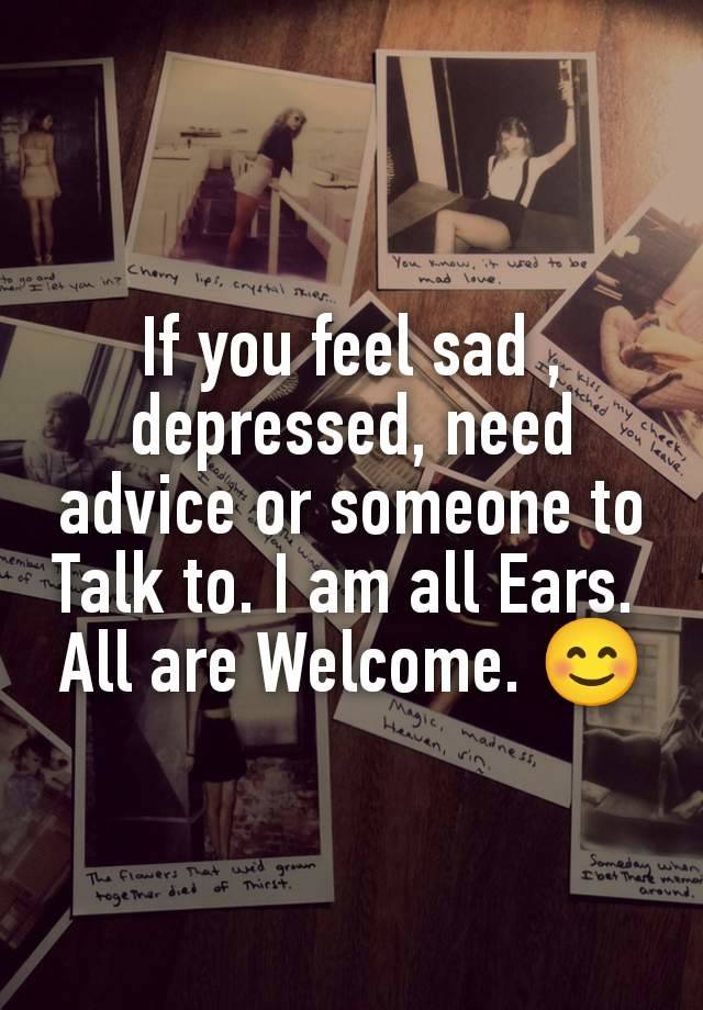 If you feel sad , depressed, need advice or someone to Talk to. I am all Ears. 
All are Welcome. 😊