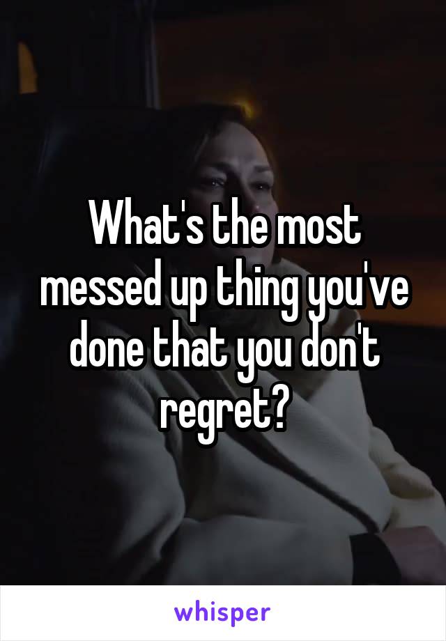 What's the most messed up thing you've done that you don't regret?