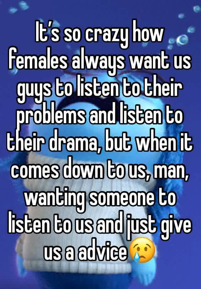 It’s so crazy how females always want us guys to listen to their problems and listen to their drama, but when it comes down to us, man, wanting someone to listen to us and just give us a advice😢