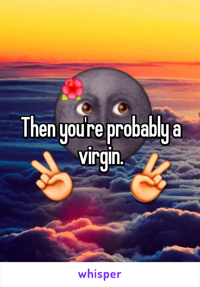 Then you're probably a virgin.