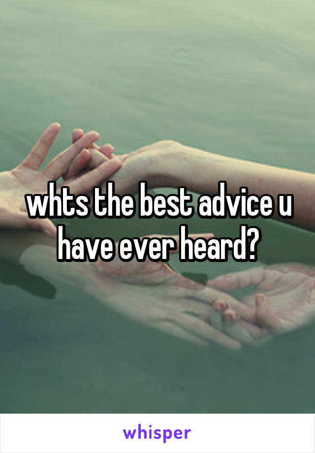 whts the best advice u have ever heard?